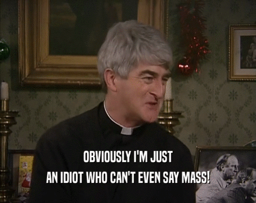 OBVIOUSLY I'M JUST
 AN IDIOT WHO CAN'T EVEN SAY MASS!
 
