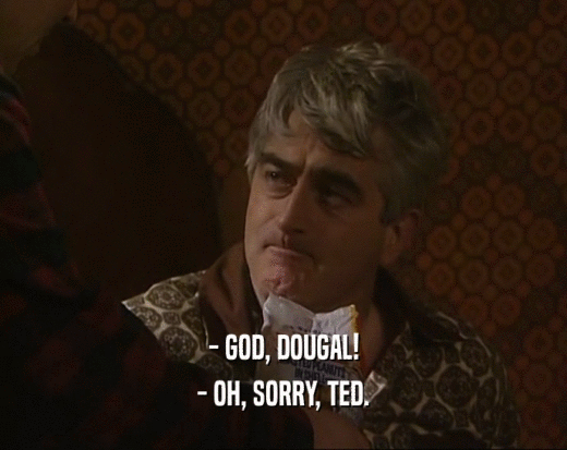 - GOD, DOUGAL! - OH, SORRY, TED. 