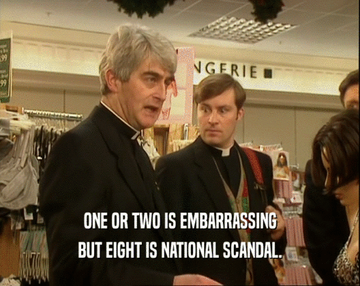 ONE OR TWO IS EMBARRASSING BUT EIGHT IS NATIONAL SCANDAL. 