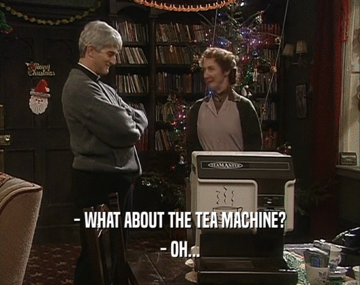 - WHAT ABOUT THE TEA MACHINE?
 - OH...
 