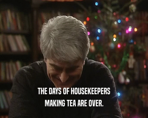 THE DAYS OF HOUSEKEEPERS
 MAKING TEA ARE OVER.
 