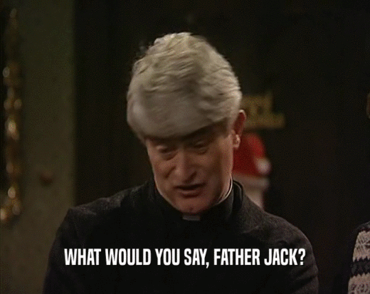 WHAT WOULD YOU SAY, FATHER JACK?
  