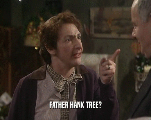 FATHER HANK TREE?  