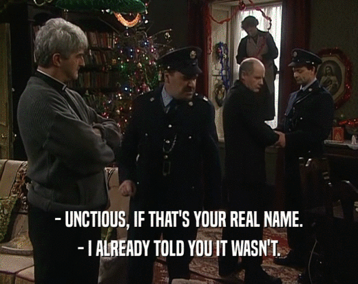 - UNCTIOUS, IF THAT'S YOUR REAL NAME. - I ALREADY TOLD YOU IT WASN'T. 