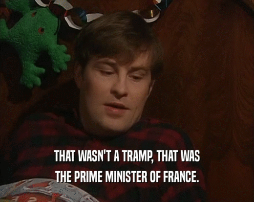 THAT WASN'T A TRAMP, THAT WAS
 THE PRIME MINISTER OF FRANCE.
 