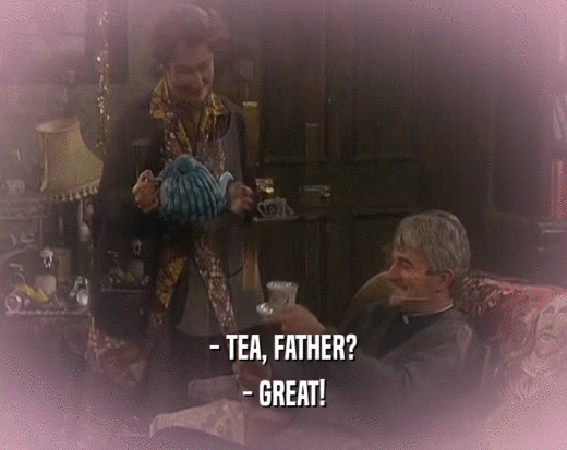 - TEA, FATHER? - GREAT! 