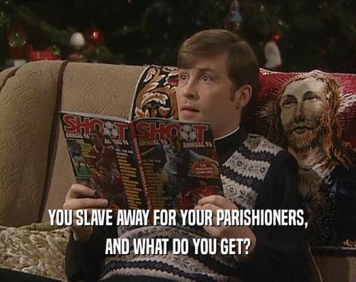 YOU SLAVE AWAY FOR YOUR PARISHIONERS,
 AND WHAT DO YOU GET?
 