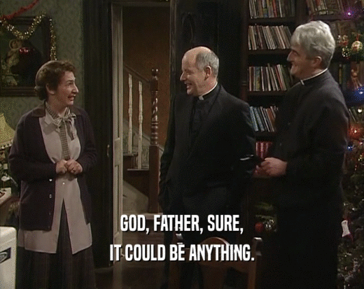 GOD, FATHER, SURE, IT COULD BE ANYTHING. 