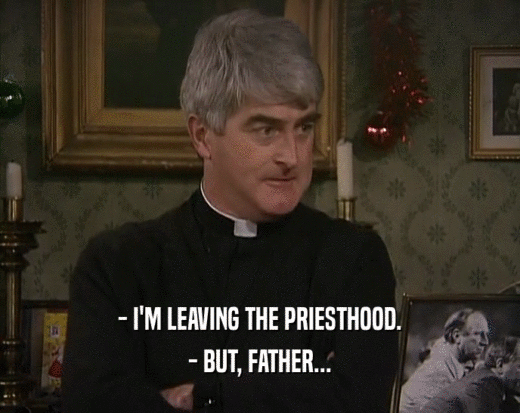 - I'M LEAVING THE PRIESTHOOD. - BUT, FATHER... 