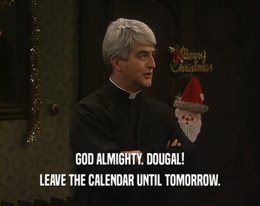 GOD ALMIGHTY. DOUGAL! LEAVE THE CALENDAR UNTIL TOMORROW. 