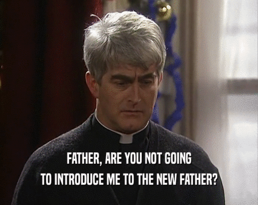 FATHER, ARE YOU NOT GOING TO INTRODUCE ME TO THE NEW FATHER? 