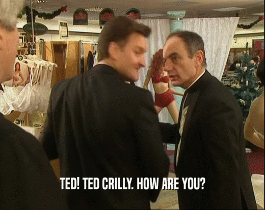 TED! TED CRILLY. HOW ARE YOU?  