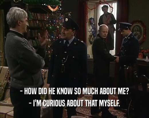- HOW DID HE KNOW SO MUCH ABOUT ME? - I'M CURIOUS ABOUT THAT MYSELF. 