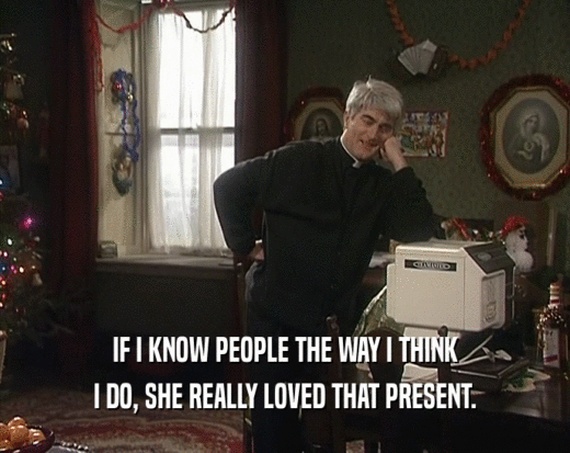 IF I KNOW PEOPLE THE WAY I THINK I DO, SHE REALLY LOVED THAT PRESENT. 