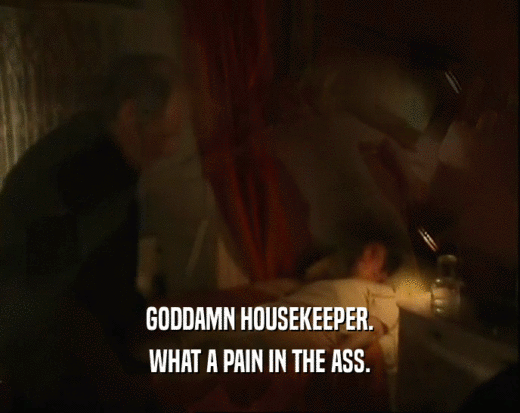 GODDAMN HOUSEKEEPER.
 WHAT A PAIN IN THE ASS.
 