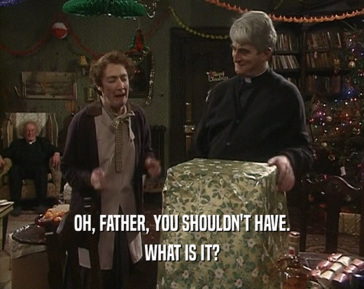 OH, FATHER, YOU SHOULDN'T HAVE.
 WHAT IS IT?
 