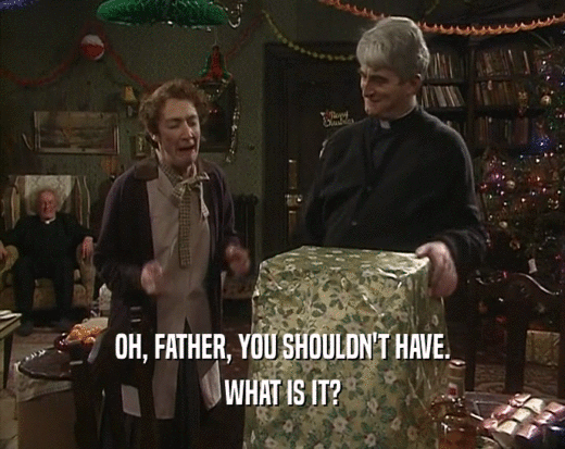 OH, FATHER, YOU SHOULDN'T HAVE. WHAT IS IT? 