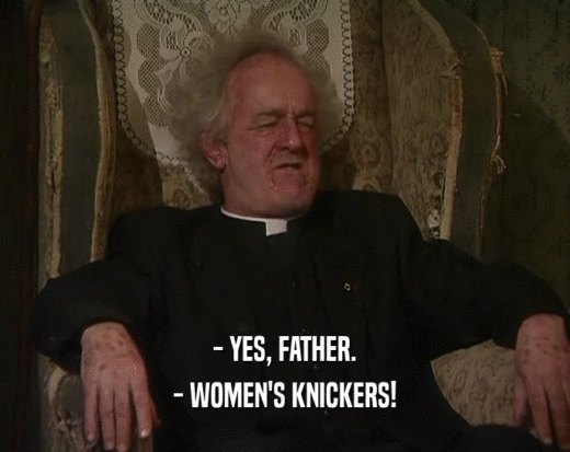 - YES, FATHER.
 - WOMEN'S KNICKERS!
 