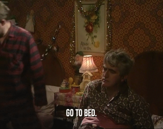 GO TO BED.  