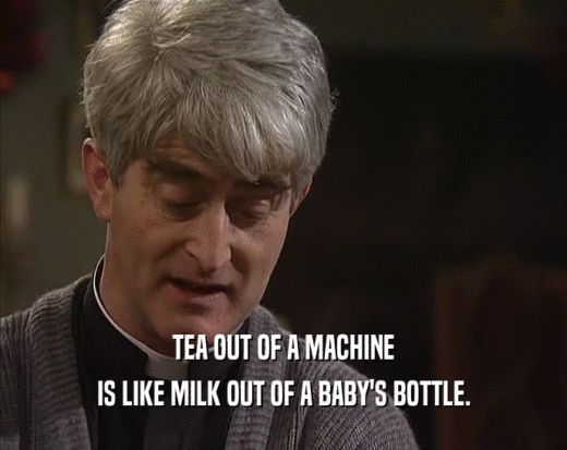 TEA OUT OF A MACHINE
 IS LIKE MILK OUT OF A BABY'S BOTTLE.
 