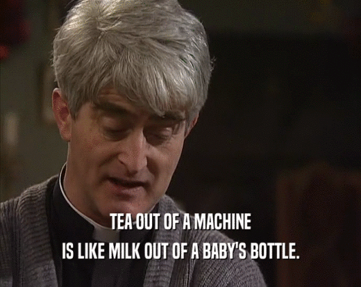 TEA OUT OF A MACHINE IS LIKE MILK OUT OF A BABY'S BOTTLE. 