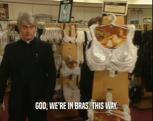 GOD, WE'RE IN BRAS. THIS WAY.  