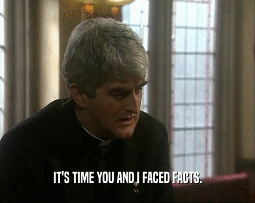 IT'S TIME YOU AND I FACED FACTS.  
