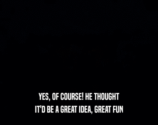 YES, OF COURSE! HE THOUGHT IT'D BE A GREAT IDEA, GREAT FUN 