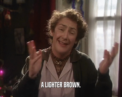 A LIGHTER BROWN.  