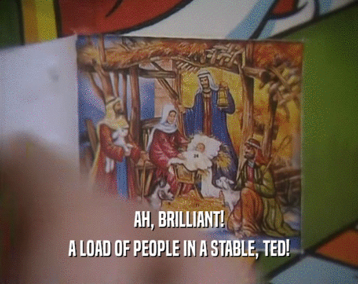 AH, BRILLIANT!
 A LOAD OF PEOPLE IN A STABLE, TED!
 
