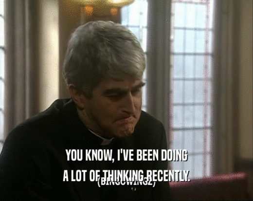 YOU KNOW, I'VE BEEN DOING A LOT OF THINKING RECENTLY. 