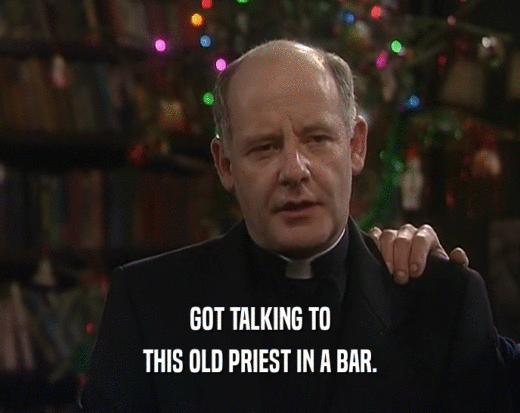 GOT TALKING TO THIS OLD PRIEST IN A BAR. 