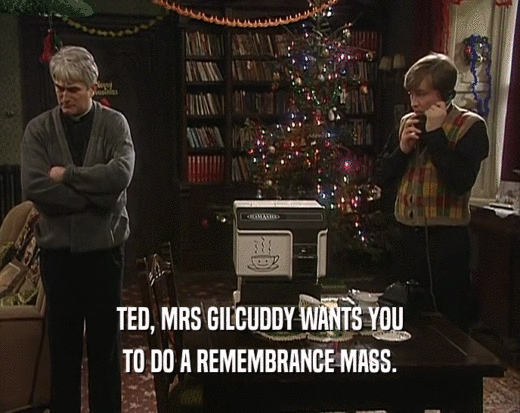 TED, MRS GILCUDDY WANTS YOU
 TO DO A REMEMBRANCE MASS.
 