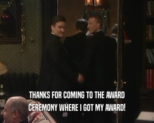 THANKS FOR COMING TO THE AWARD CEREMONY WHERE I GOT MY AWARD! 