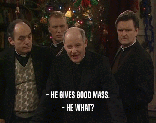 - HE GIVES GOOD MASS.
 - HE WHAT?
 