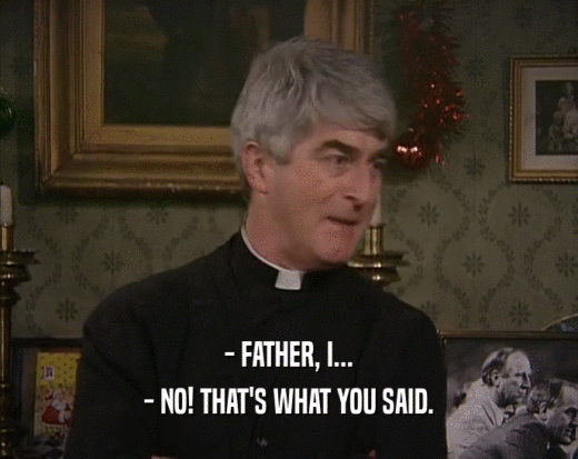- FATHER, I... - NO! THAT'S WHAT YOU SAID. 