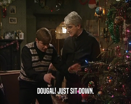 DOUGAL! JUST SIT DOWN.  