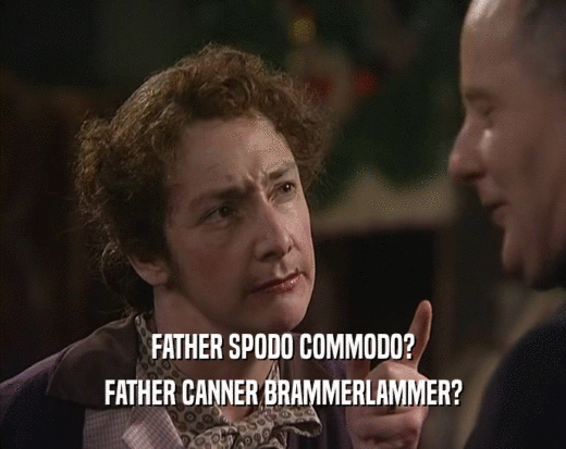FATHER SPODO COMMODO? FATHER CANNER BRAMMERLAMMER? 