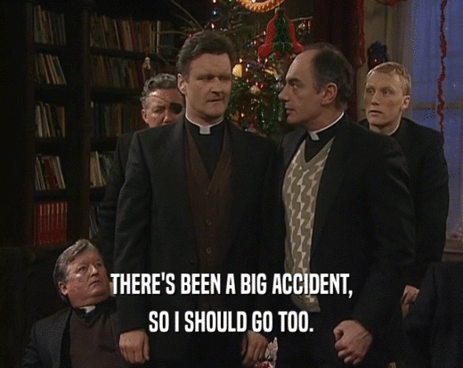 THERE'S BEEN A BIG ACCIDENT,
 SO I SHOULD GO TOO.
 
