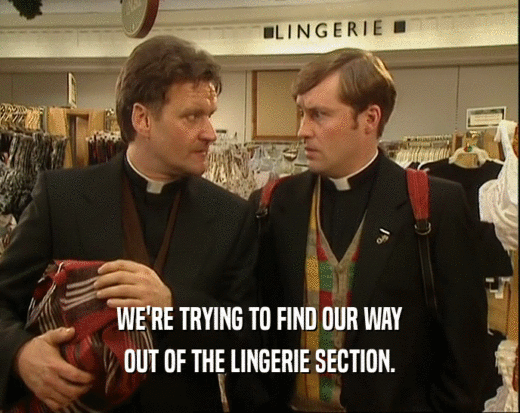 WE'RE TRYING TO FIND OUR WAY
 OUT OF THE LINGERIE SECTION.
 