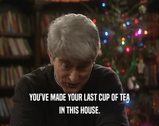 YOU'VE MADE YOUR LAST CUP OF TEA
 IN THIS HOUSE.
 