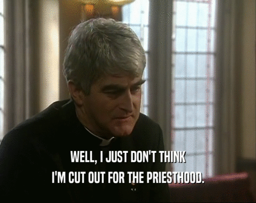 WELL, I JUST DON'T THINK I'M CUT OUT FOR THE PRIESTHOOD. 