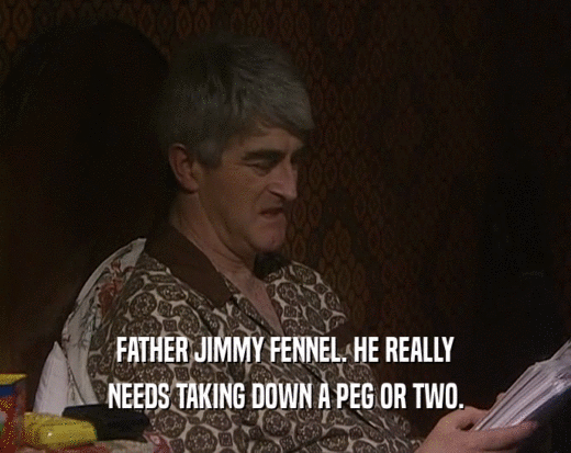 FATHER JIMMY FENNEL. HE REALLY
 NEEDS TAKING DOWN A PEG OR TWO.
 