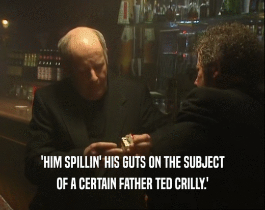 'HIM SPILLIN' HIS GUTS ON THE SUBJECT
 OF A CERTAIN FATHER TED CRILLY.'
 