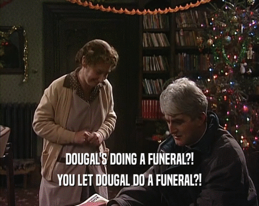 DOUGAL'S DOING A FUNERAL?!
 YOU LET DOUGAL DO A FUNERAL?!
 