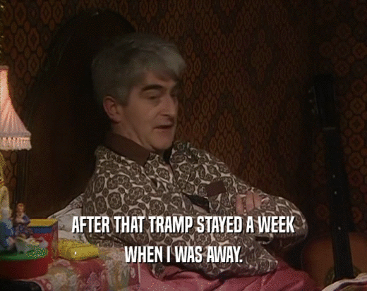 AFTER THAT TRAMP STAYED A WEEK WHEN I WAS AWAY. 