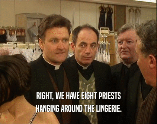 RIGHT, WE HAVE EIGHT PRIESTS HANGING AROUND THE LINGERIE. 