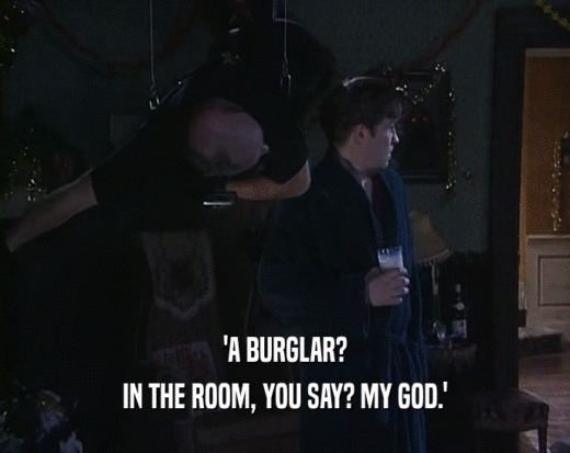 'A BURGLAR?
 IN THE ROOM, YOU SAY? MY GOD.'
 