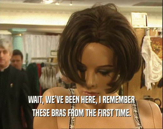 WAIT, WE'VE BEEN HERE, I REMEMBER THESE BRAS FROM THE FIRST TIME. 