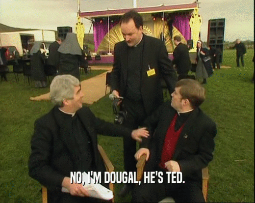 NO, I'M DOUGAL, HE'S TED.
  